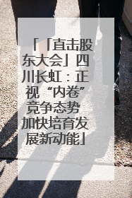 「直击股东大会」四川长虹：正视“内卷”竞争态势 加快培育发展新动能