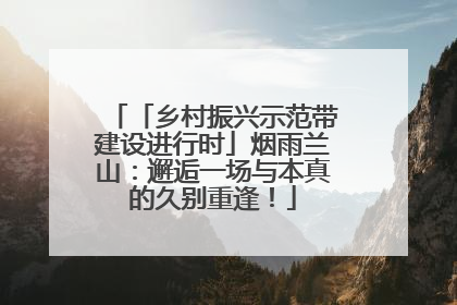 「乡村振兴示范带建设进行时」烟雨兰山：邂逅一场与本真的久别重逢！