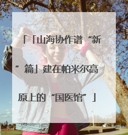 「山海协作谱“新”篇」建在帕米尔高原上的“国医馆”