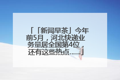 「新闻早茶」今年前5月，河北快递业务量居全国第4位，还有这些热点……