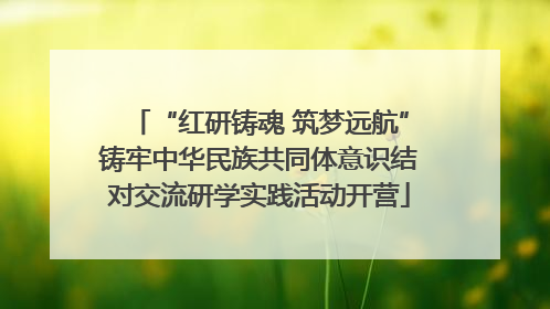 “红研铸魂 筑梦远航”铸牢中华民族共同体意识结对交流研学实践活动开营
