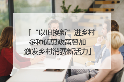 “以旧换新”进乡村 多种优惠政策叠加 激发乡村消费新活力