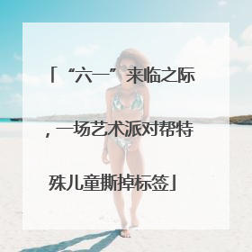 “六一”来临之际，一场艺术派对帮特殊儿童撕掉标签