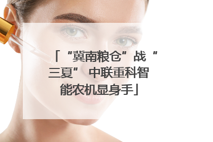 “冀南粮仓”战“三夏” 中联重科智能农机显身手