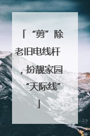 “剪”除老旧电线杆，扮靓家园“天际线”