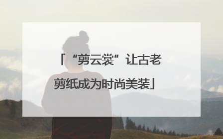“剪云裳”让古老剪纸成为时尚美装