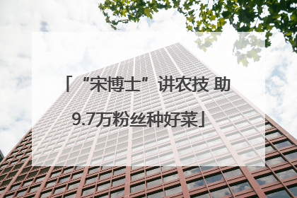 “宋博士”讲农技 助9.7万粉丝种好菜