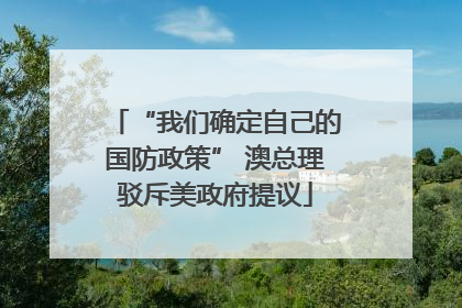 “我们确定自己的国防政策” 澳总理驳斥美政府提议