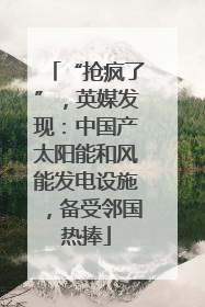 “抢疯了”，英媒发现：中国产太阳能和风能发电设施，备受邻国热捧