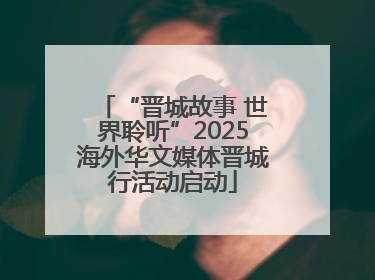 “晋城故事 世界聆听”2025海外华文媒体晋城行活动启动