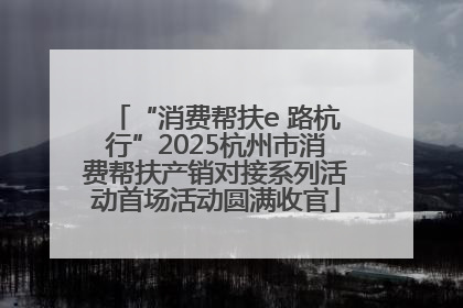 “消费帮扶e 路杭行”2025杭州市消费帮扶产销对接系列活动首场活动圆满收官