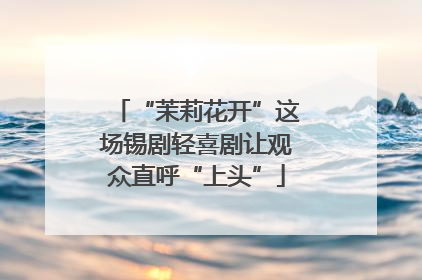 “茉莉花开”这场锡剧轻喜剧让观众直呼“上头”