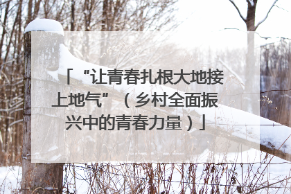 “让青春扎根大地接上地气”（乡村全面振兴中的青春力量）
