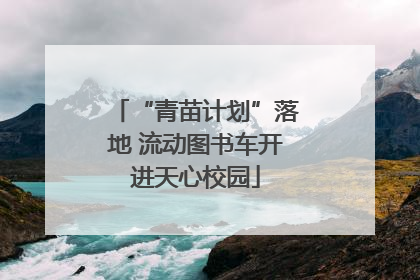 “青苗计划”落地 流动图书车开进天心校园