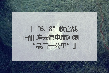 “6.18”收官战正酣 连云港电商冲刺“最后一公里”