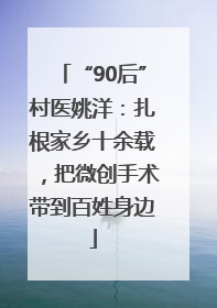 “90后”村医姚洋：扎根家乡十余载，把微创手术带到百姓身边
