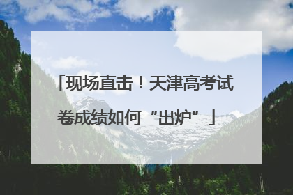 现场直击！天津高考试卷成绩如何“出炉”