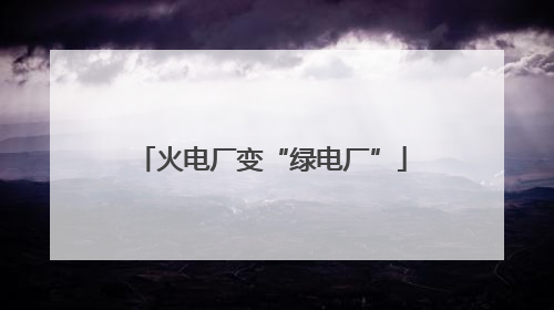 火电厂变“绿电厂”