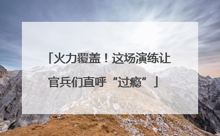 火力覆盖！这场演练让官兵们直呼“过瘾”