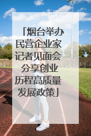 烟台举办民营企业家记者见面会 分享创业历程高质量发展政策
