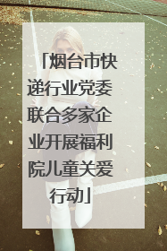 烟台市快递行业党委联合多家企业开展福利院儿童关爱行动