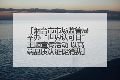 烟台市市场监管局举办“世界认可日”主题宣传活动 以高端品质认证促消费