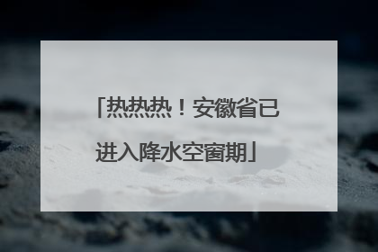 热热热！安徽省已进入降水空窗期