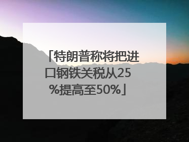 特朗普称将把进口钢铁关税从25%提高至50%