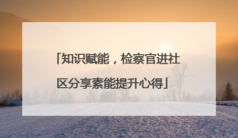 知识赋能，检察官进社区分享素能提升心得