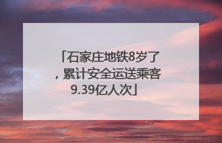 石家庄地铁8岁了，累计安全运送乘客9.39亿人次