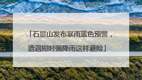 石景山发布暴雨蓝色预警，遭遇短时强降雨这样避险