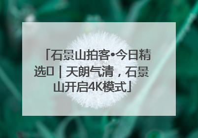 石景山拍客•今日精选⑯｜天朗气清，石景山开启4K模式