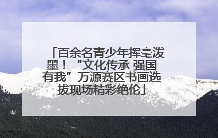 百余名青少年挥毫泼墨！“文化传承 强国有我”万源赛区书画选拔现场精彩绝伦