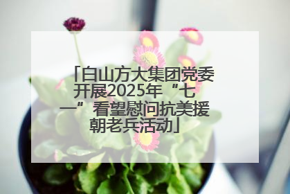 白山方大集团党委开展2025年“七一”看望慰问抗美援朝老兵活动