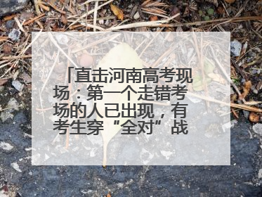 直击河南高考现场：第一个走错考场的人已出现，有考生穿“全对”战服入场引围观