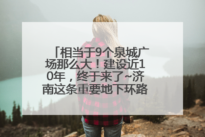 相当于9个泉城广场那么大！建设近10年，终于来了~济南这条重要地下环路将开始试运行→