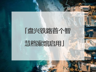盘兴铁路首个智慧档案馆启用