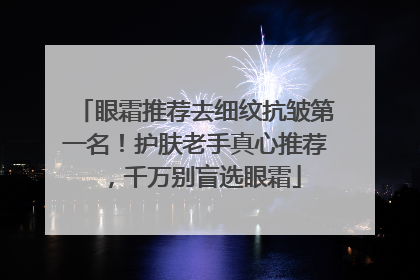 眼霜推荐去细纹抗皱第一名！护肤老手真心推荐，千万别盲选眼霜