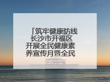 筑牢健康防线 长沙市开福区开展全民健康素养宣传月暨全民禁毒宣传活动