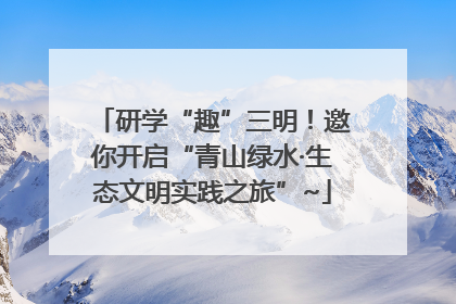研学“趣”三明！邀你开启“青山绿水·生态文明实践之旅”~