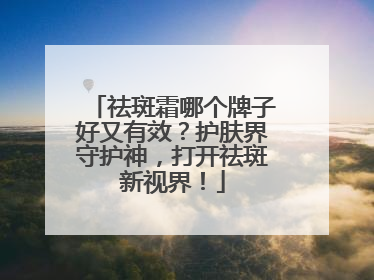 祛斑霜哪个牌子好又有效？护肤界守护神，打开祛斑新视界！