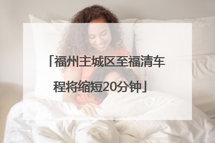 福州主城区至福清车程将缩短20分钟