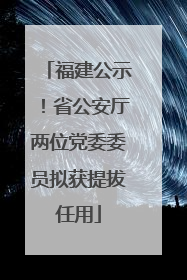 福建公示！省公安厅两位党委委员拟获提拔任用