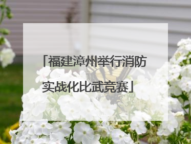 福建漳州举行消防实战化比武竞赛
