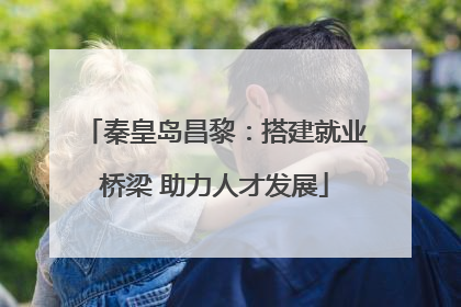 秦皇岛昌黎：搭建就业桥梁 助力人才发展