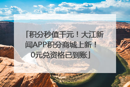 积分秒值千元！大江新闻APP积分商城上新！0元兑资格已到账