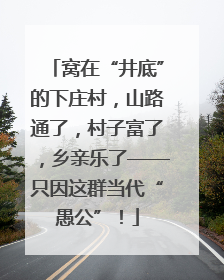 窝在“井底”的下庄村，山路通了，村子富了，乡亲乐了——只因这群当代“愚公”！