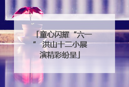 童心闪耀“六一” 洪山十二小展演精彩纷呈