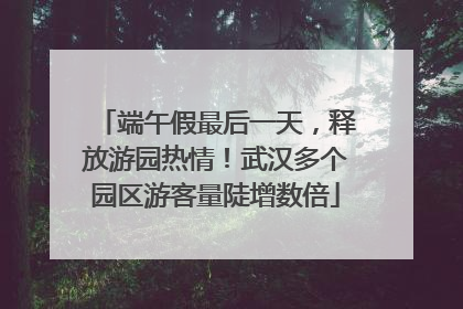 端午假最后一天，释放游园热情！武汉多个园区游客量陡增数倍