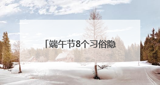 端午节8个习俗隐藏着最佳的养生方法，尤其最后两个